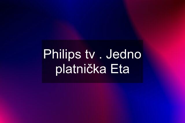 Philips tv . Jedno platnička Eta