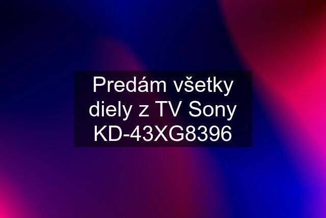 Predám všetky diely z TV Sony KD-43XG8396