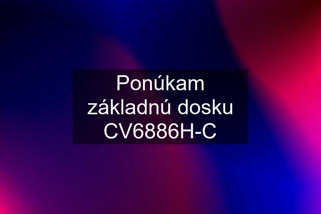 Ponúkam základnú dosku CV6886H-C