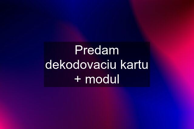 Predam dekodovaciu kartu + modul