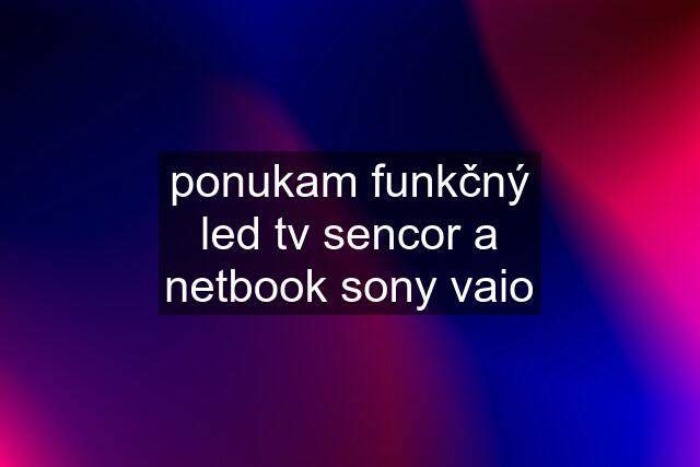 ponukam funkčný led tv sencor a netbook sony vaio