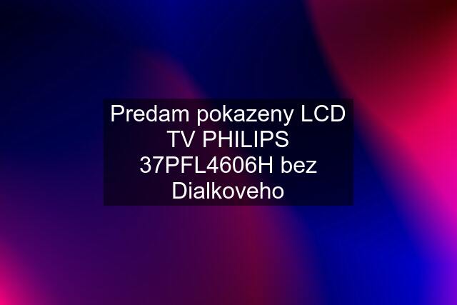 Predam pokazeny LCD TV PHILIPS 37PFL4606H bez Dialkoveho