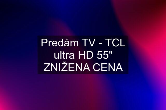 Predám TV - TCL ultra HD 55" ZNIŽENA CENA