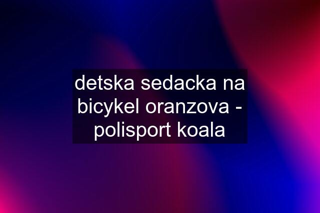 detska sedacka na bicykel oranzova - polisport koala