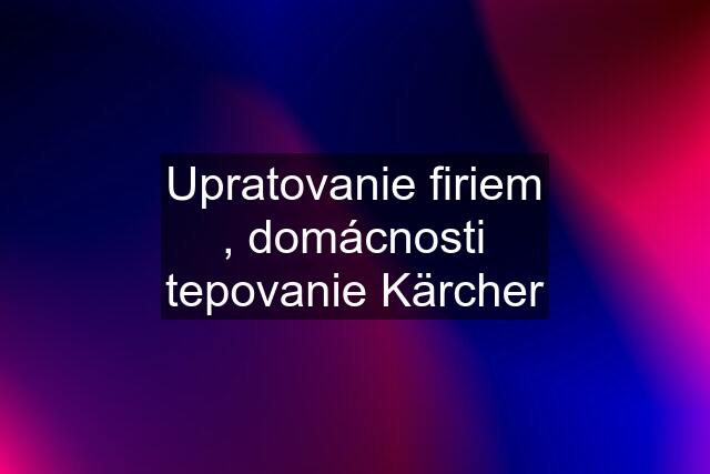 Upratovanie firiem , domácnosti tepovanie Kärcher