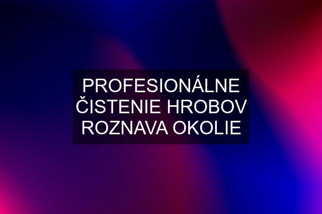 PROFESIONÁLNE ČISTENIE HROBOV ROZNAVA OKOLIE