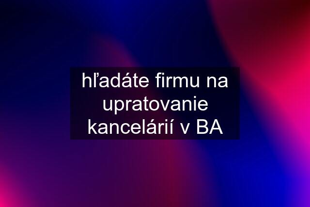 hľadáte firmu na upratovanie kancelárií v BA