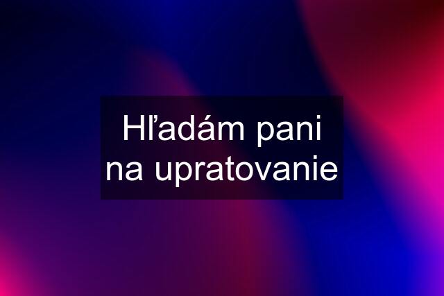 Hľadám pani na upratovanie