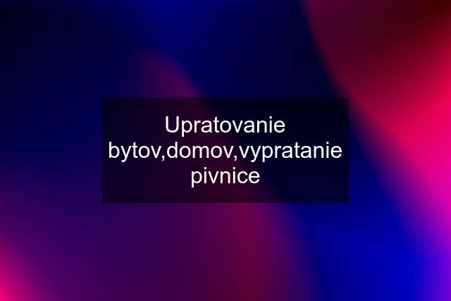 Upratovanie bytov,domov,vypratanie pivnice