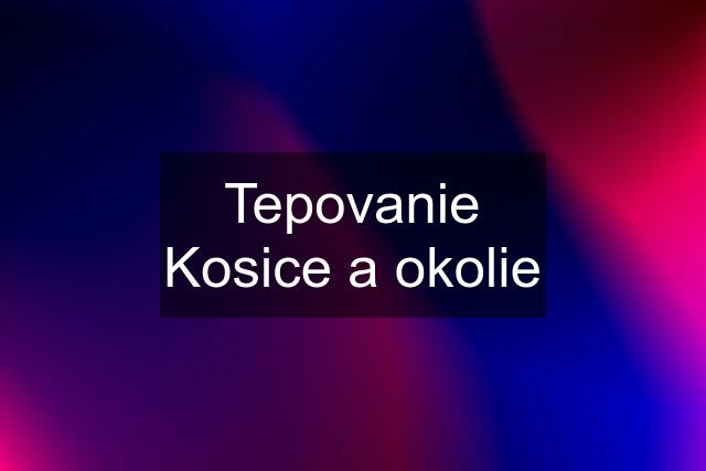 Tepovanie Kosice a okolie