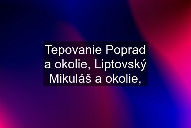 Tepovanie Poprad a okolie, Liptovský Mikuláš a okolie,