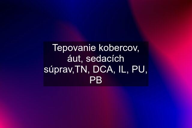 Tepovanie kobercov, áut, sedacích súprav,TN, DCA, IL, PU, PB