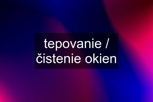 tepovanie / čistenie okien