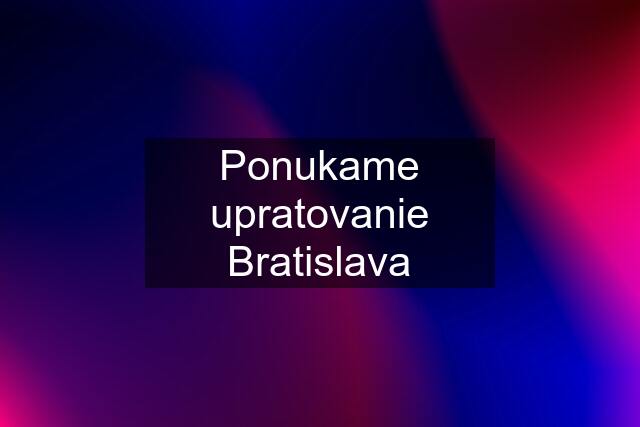 Ponukame upratovanie Bratislava