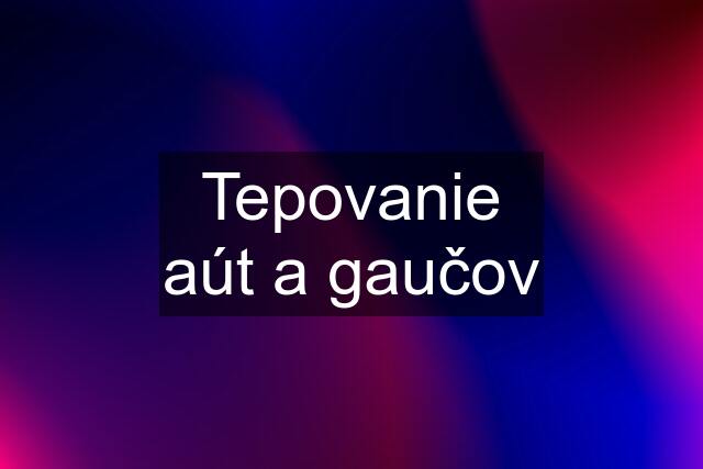 Tepovanie aút a gaučov