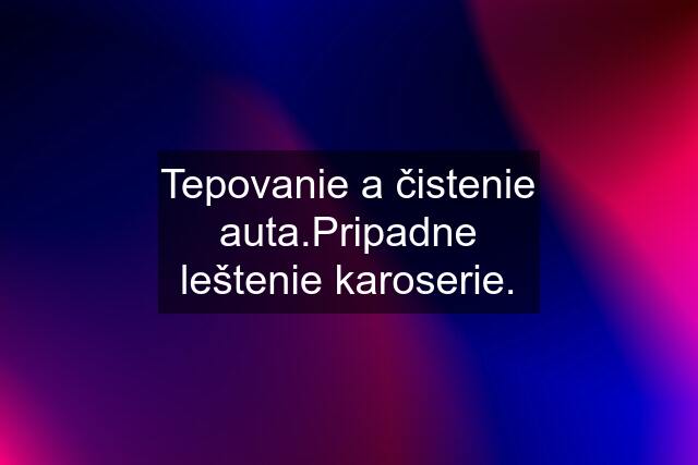 Tepovanie a čistenie auta.Pripadne leštenie karoserie.