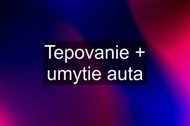 Tepovanie + umytie auta