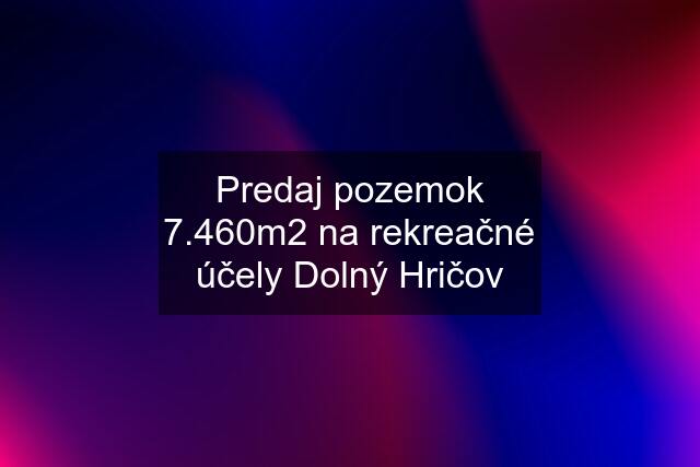 Predaj pozemok 7.460m2 na rekreačné účely Dolný Hričov