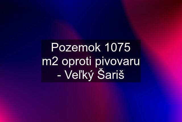 Pozemok 1075 m2 oproti pivovaru - Veľký Šariš