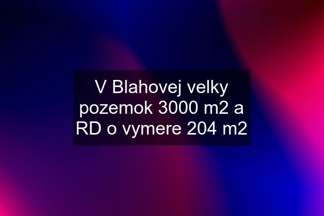 V Blahovej velky pozemok 3000 m2 a RD o vymere 204 m2