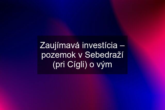 Zaujímavá investícia – pozemok v Sebedraží (pri Cígli) o vým