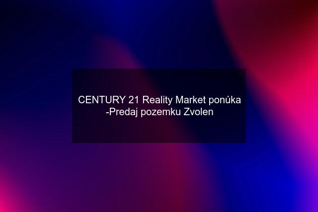 CENTURY 21 Reality Market ponúka -Predaj pozemku Zvolen
