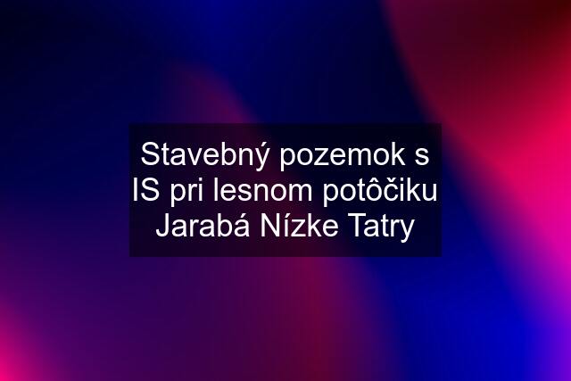 Stavebný pozemok s IS pri lesnom potôčiku Jarabá Nízke Tatry