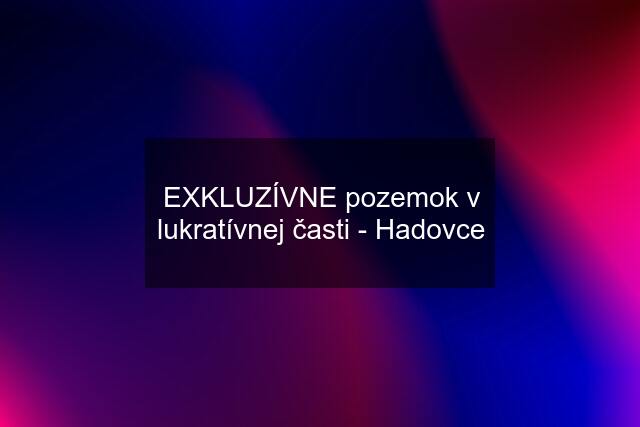 EXKLUZÍVNE pozemok v lukratívnej časti - Hadovce