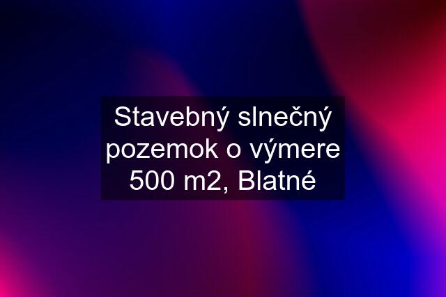 Stavebný slnečný pozemok o výmere 500 m2, Blatné