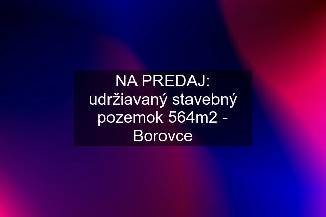 NA PREDAJ: udržiavaný stavebný pozemok 564m2 - Borovce