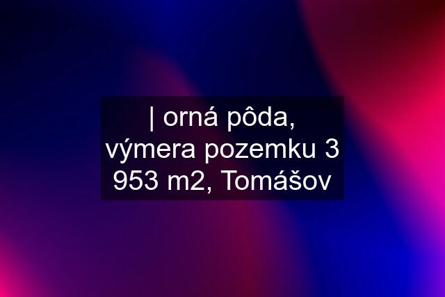 | orná pôda, výmera pozemku 3 953 m2, Tomášov