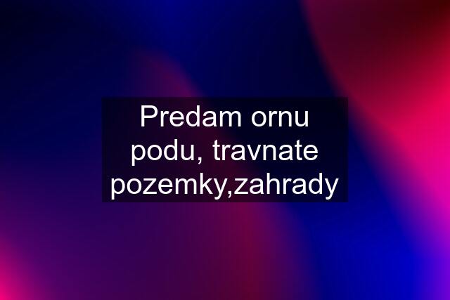 Predam ornu podu, travnate pozemky,zahrady