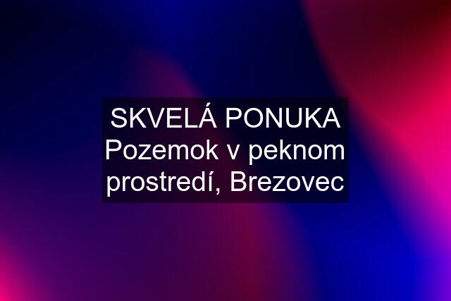 SKVELÁ PONUKA Pozemok v peknom prostredí, Brezovec