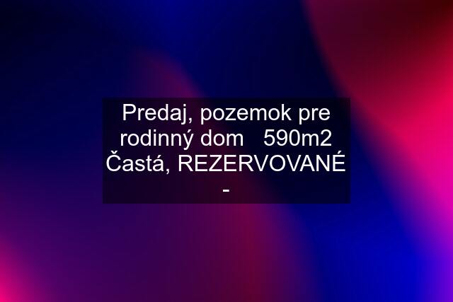 Predaj, pozemok pre rodinný dom   590m2 Častá, REZERVOVANÉ -