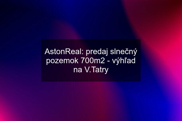 AstonReal: predaj slnečný pozemok 700m2 - výhľad na V.Tatry