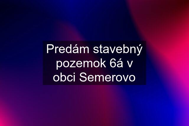 Predám stavebný pozemok 6á v obci Semerovo