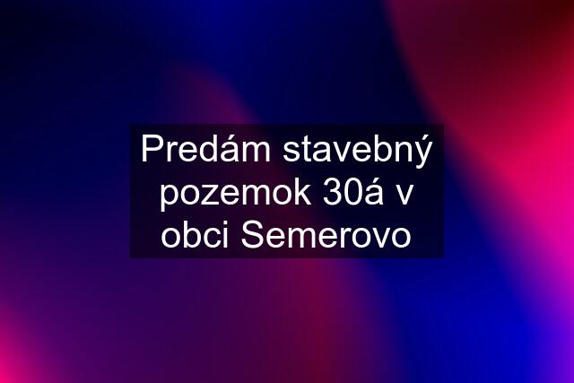 Predám stavebný pozemok 30á v obci Semerovo