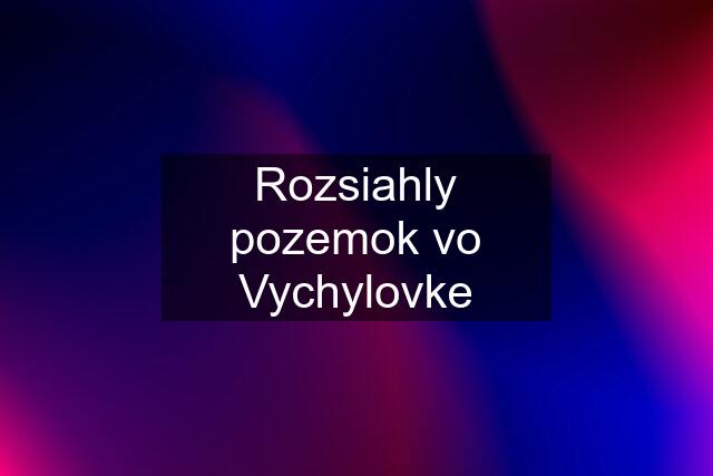 Rozsiahly pozemok vo Vychylovke