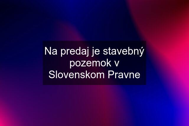 Na predaj je stavebný pozemok v Slovenskom Pravne