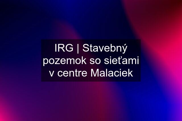 IRG | Stavebný pozemok so sieťami v centre Malaciek