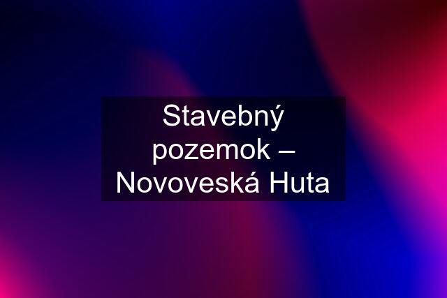 Stavebný pozemok – Novoveská Huta