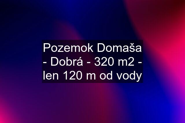 Pozemok Domaša - Dobrá - 320 m2 - len 120 m od vody