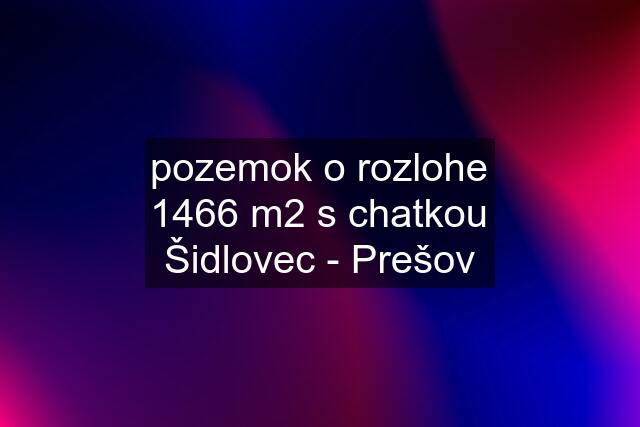 pozemok o rozlohe 1466 m2 s chatkou Šidlovec - Prešov