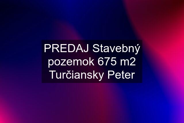 PREDAJ Stavebný pozemok 675 m2 Turčiansky Peter