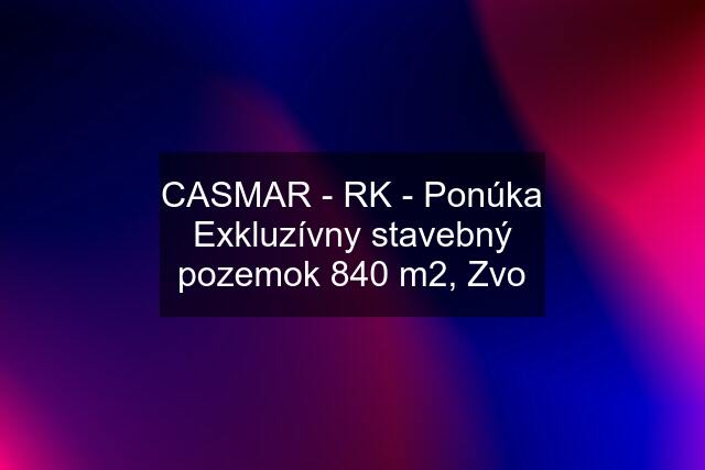 CASMAR - RK - Ponúka Exkluzívny stavebný pozemok 840 m2, Zvo