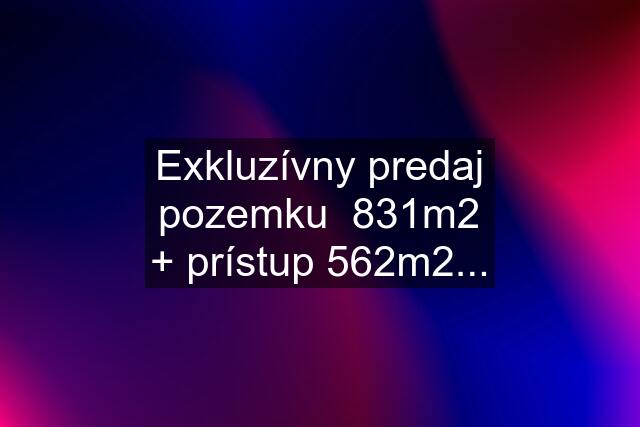 Exkluzívny predaj pozemku  831m2 + prístup 562m2...