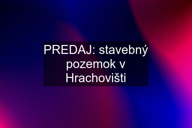 PREDAJ: stavebný pozemok v Hrachovišti