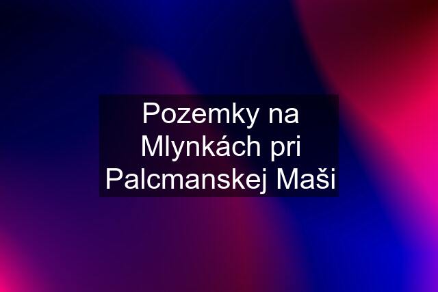 Pozemky na Mlynkách pri Palcmanskej Maši