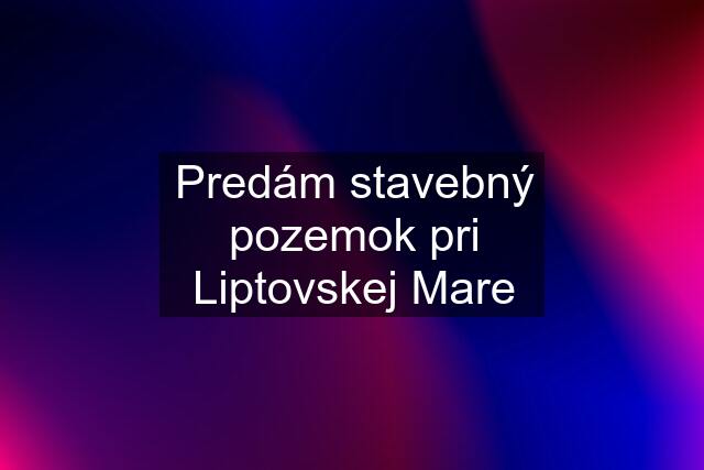 Predám stavebný pozemok pri Liptovskej Mare