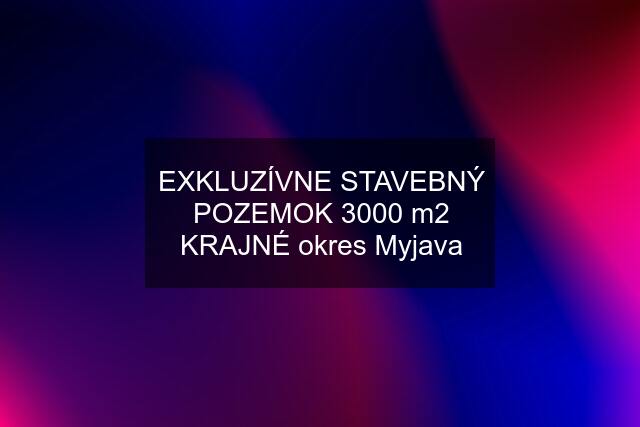 EXKLUZÍVNE STAVEBNÝ POZEMOK 3000 m2 KRAJNÉ okres Myjava